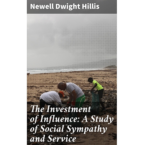The Investment of Influence: A Study of Social Sympathy and Service, Newell Dwight Hillis