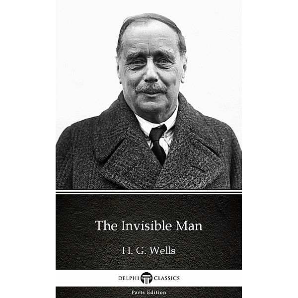 The Invisible Man by H. G. Wells (Illustrated) / Delphi Parts Edition (H. G. Wells) Bd.5, H. G. Wells