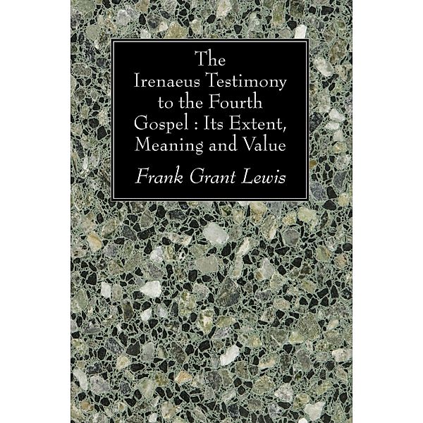 The Irenaeus Testimony to the Fourth Gospel: Its Extent, Meaning and Value, Frank Grant Lewis