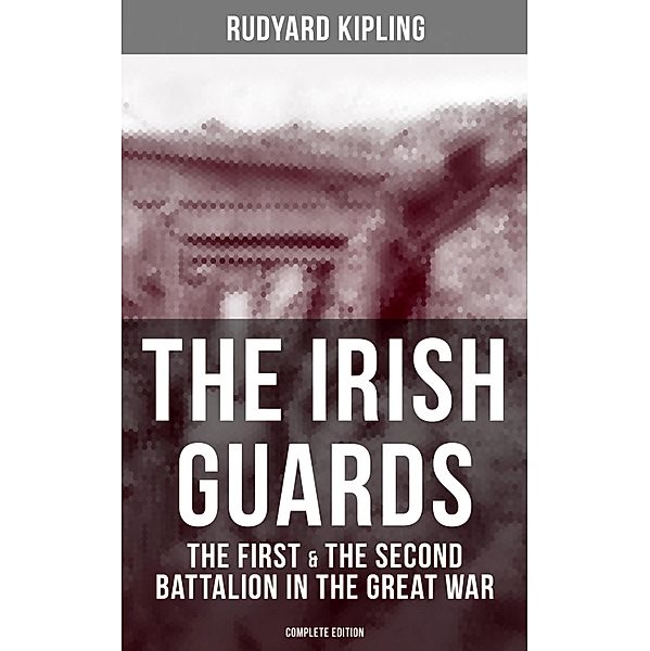 THE IRISH GUARDS: The First & the Second Battalion in the Great War (Complete Edition), Rudyard Kipling