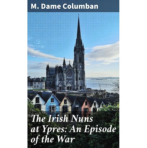 The Irish Nuns at Ypres: An Episode of the War, M. Dame Columban