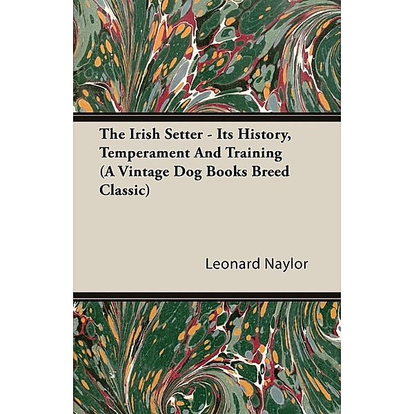 The Irish Setter - Its History, Temperament And Training (A Vintage Dog Books Breed Classic), Leonard E. Naylor