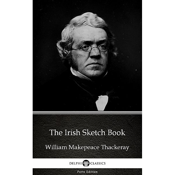 The Irish Sketch Book by William Makepeace Thackeray (Illustrated) / Delphi Parts Edition (William Makepeace Thack Bd.37, William Makepeace Thackeray
