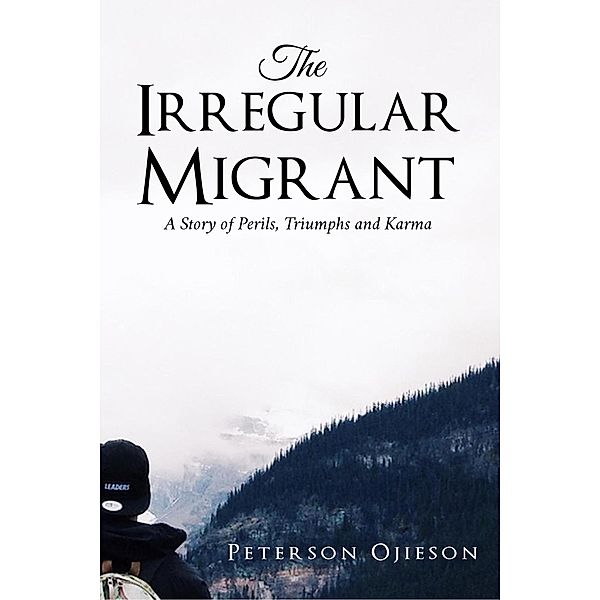 The Irregular Migrant : A Story of Perils,Triumphs and Karma, Peterson Ojieson