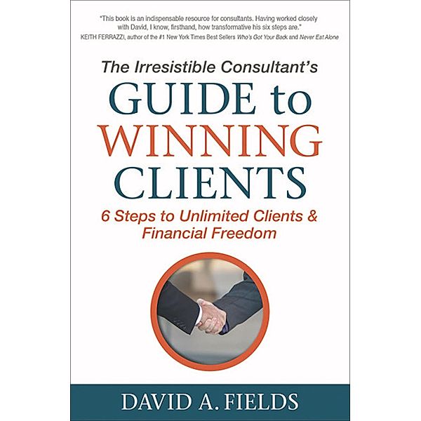 The Irresistible Consultant's Guide to Winning Clients, David A. Fields