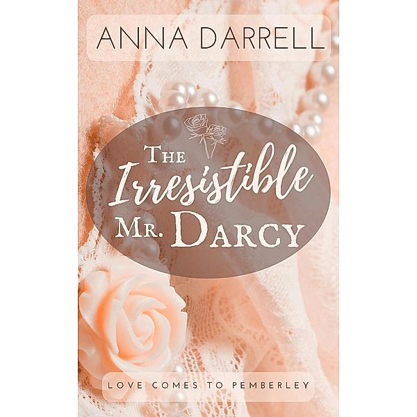 The Irresistible Mr. Darcy: A Pride & Prejudice Sensual Intimate (Love Comes To Pemberley, #3) / Love Comes To Pemberley, Anna Darrell