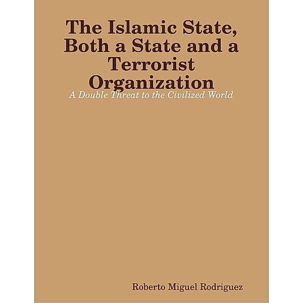 The Islamic State, Both a State and a Terrorist Organization: A Double Threat to the Civilized World, Roberto Miguel Rodriguez
