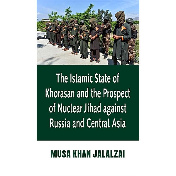 The Islamic State of Khorasan and the Prospect of Nuclear Jihad against Russia and Central Asia, Musa Khan Jalalzai