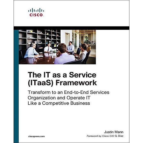 The It as a Service (Itaas) Framework: Transform to an End-To-End Services Organization and Operate It Like a Competitive Business, Justin Mann