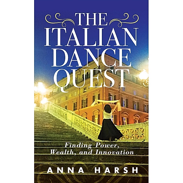 The Italian Dance Quest. Finding Power, Wealth, and Innovation, Anna Harsh