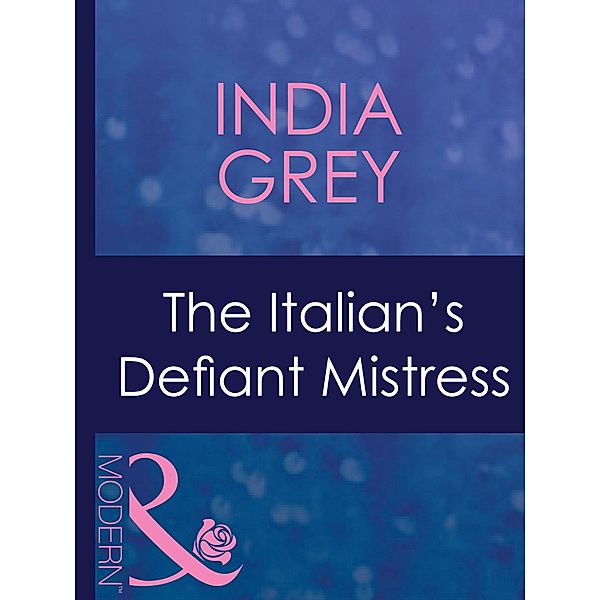 The Italian's Defiant Mistress (Mills & Boon Modern) (Mistress to a Millionaire, Book 32), India Grey