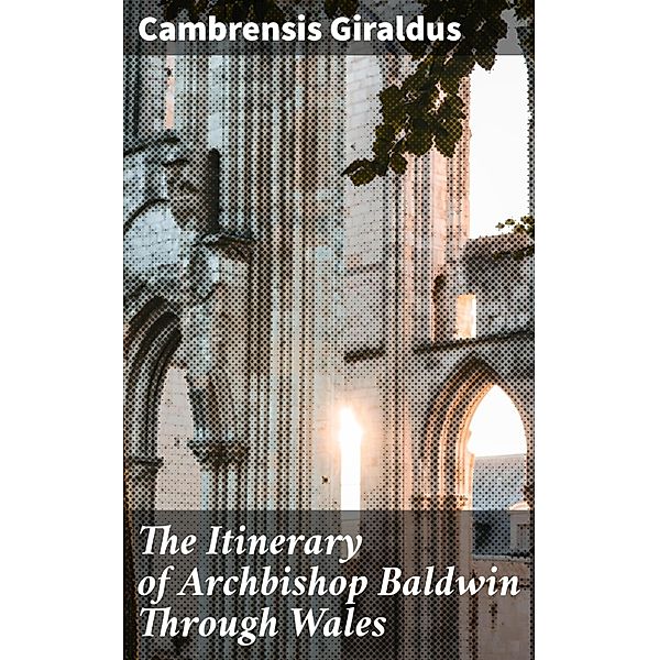 The Itinerary of Archbishop Baldwin Through Wales, Cambrensis Giraldus