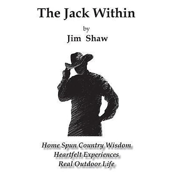 The Jack Within -- Home Spun Country Wisdom, Heartfelt Experiences, Real Outdoor Life, Jim Shaw