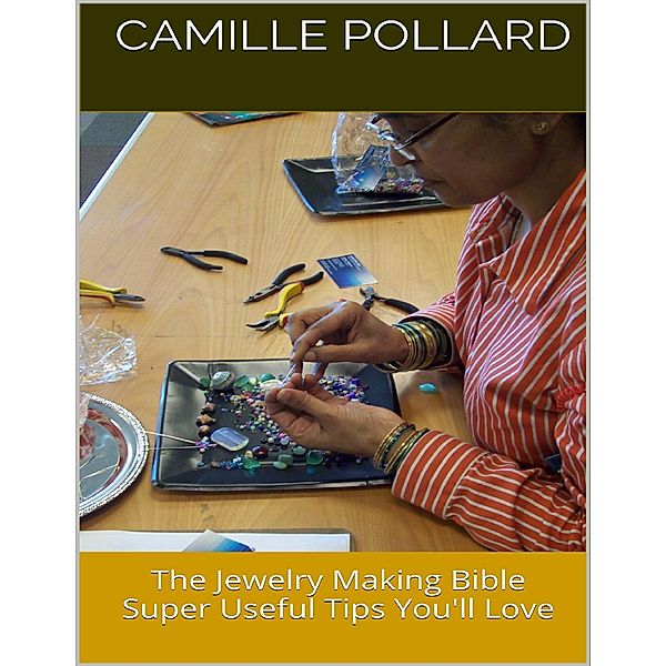 The Jewelry Making Bible: Super Useful Tips You'll Love, Camille Pollard