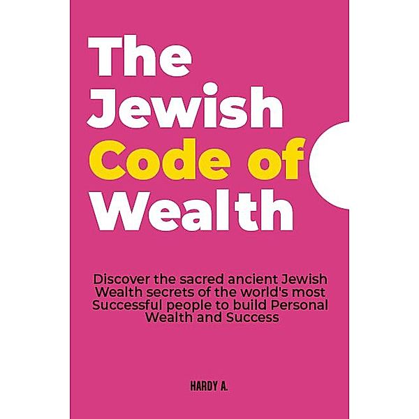 The  Jewish Code of Wealth:  Discover the Sacred Ancient Jewish Wealth Secrets of the World's Most Successful People to Build Personal Wealth and Success, Hardy A