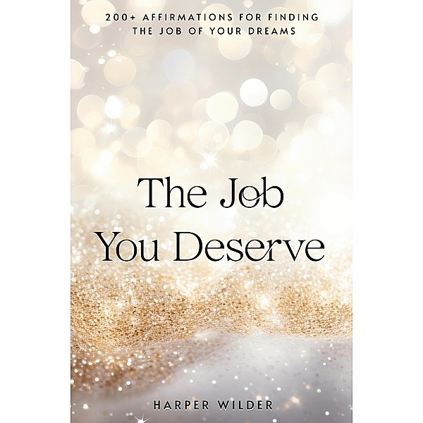 The Job You Deserve: 200+ Affirmations for Finding the Job of Your Dreams (The Life You Deserve, #4) / The Life You Deserve, Harper Wilder