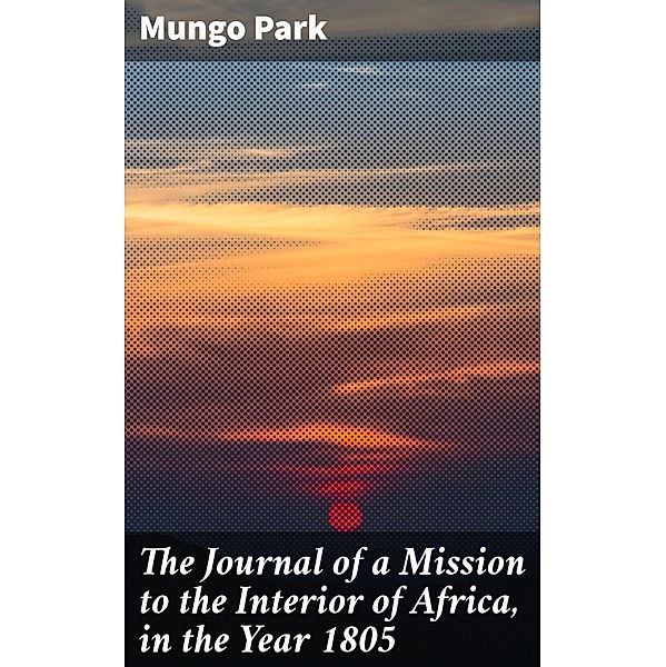 The Journal of a Mission to the Interior of Africa, in the Year 1805, Mungo Park