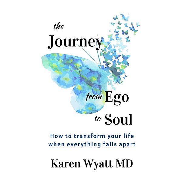 The Journey from Ego to Soul: How to Transform Your Life When Everything Falls Apart, Karen Wyatt