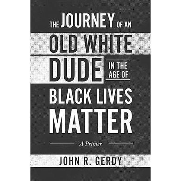 The Journey of an Old White Dude in the Age of Black Lives Matter, John Gerdy