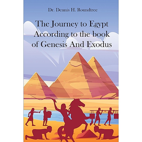 The Journey to Egypt According to the book of Genesis And Exodus, Dennis H. Roundtree