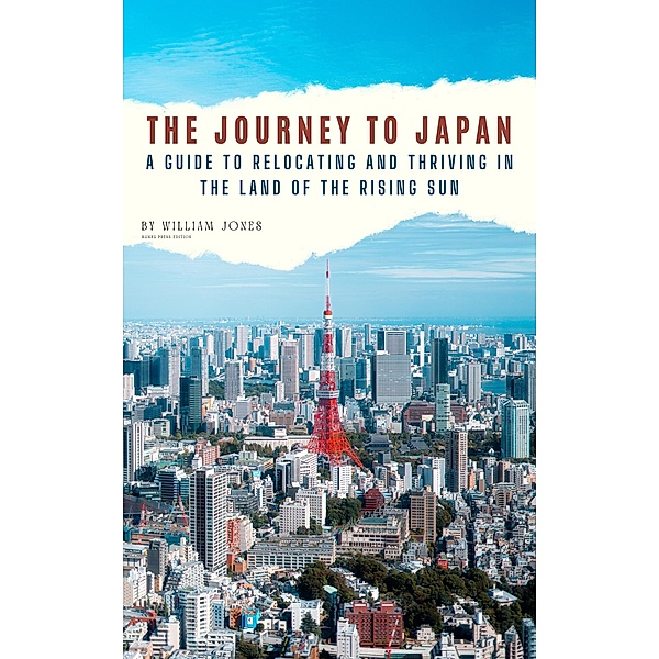 The Journey to Japan: A Guide to Relocating and Thriving in the Land of the Rising Sun, William Jones