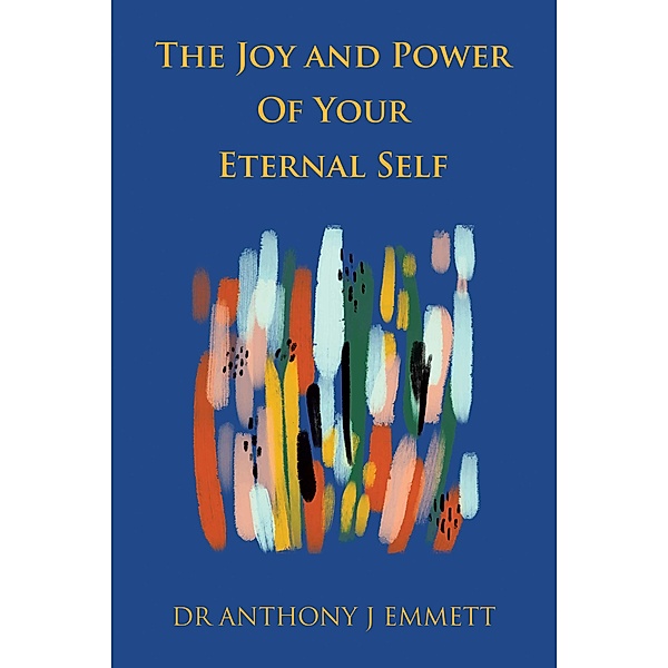 The Joy and Power of Your Eternal Self, Anthony J Emmett