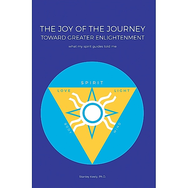 The Joy of the Journey Toward Greater Enlightenment, Stanley Keely Ph. D.
