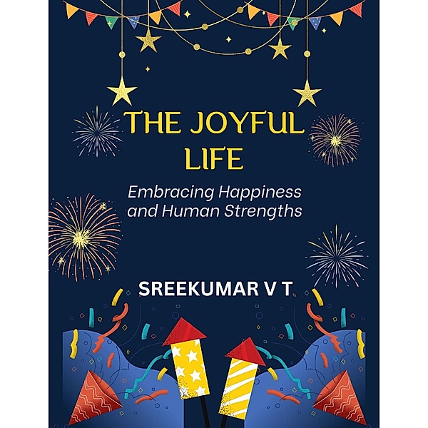 The Joyful Life: Embracing Happiness and Human Strengths, Sreekumar V T