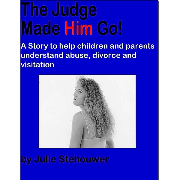 The Judge Made Him Go!: A Story to Help Children and Parents Understand Abuse, Divorce and Visitation, Julie Stehouwer