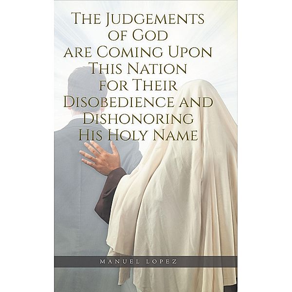 The Judgements of God are Coming Upon This Nation for Their Disobedience and Dishonoring His Holy Name / Christian Faith Publishing, Inc., Manuel Lopez