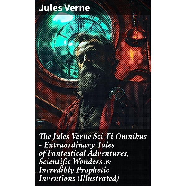 The Jules Verne Sci-Fi Omnibus - Extraordinary Tales of Fantastical Adventures, Scientific Wonders & Incredibly Prophetic Inventions (Illustrated), Jules Verne