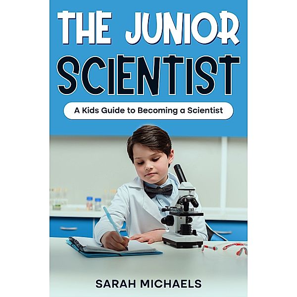 The Junior Scientist: A Kids Guide to Becoming a Scientist, Sarah Michaels