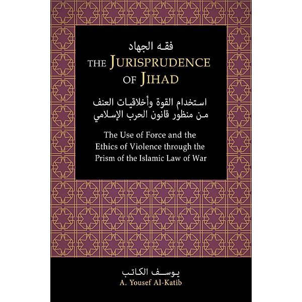 The Jurisprudence of Jihad: The Use of Force and the Ethics of Violence through the Prism of the Islamic Law of War, A. Yousef Al-Katib