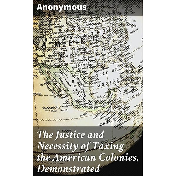 The Justice and Necessity of Taxing the American Colonies, Demonstrated, Anonymous