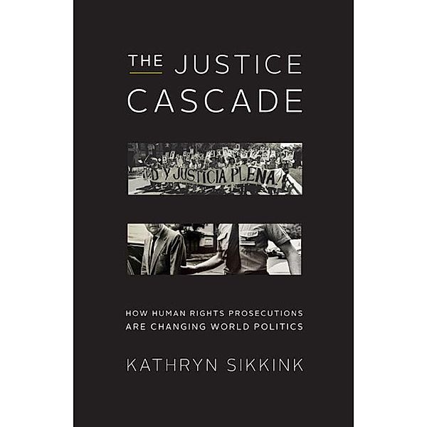 The Justice Cascade: How Human Rights Prosecutions Are Changing World Politics (The Norton Series in World Politics) / The Norton Series in World Politics Bd.0, Kathryn Sikkink