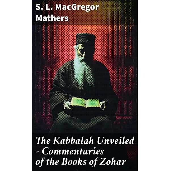 The Kabbalah Unveiled - Commentaries of the Books of Zohar, S. L. Macgregor Mathers