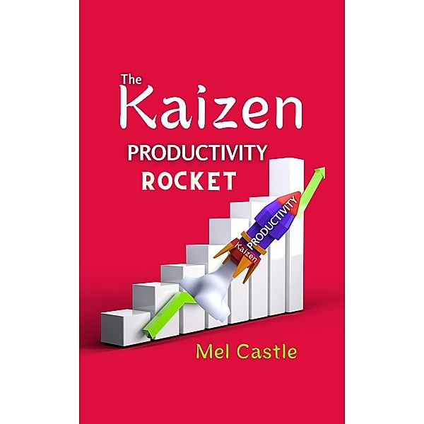 The Kaizen Productivity Rocket : How to Use the Powerful Japanese Success Mindset for Increasing Efficiency, Effectiveness and Self-Motivation, Mel Castle