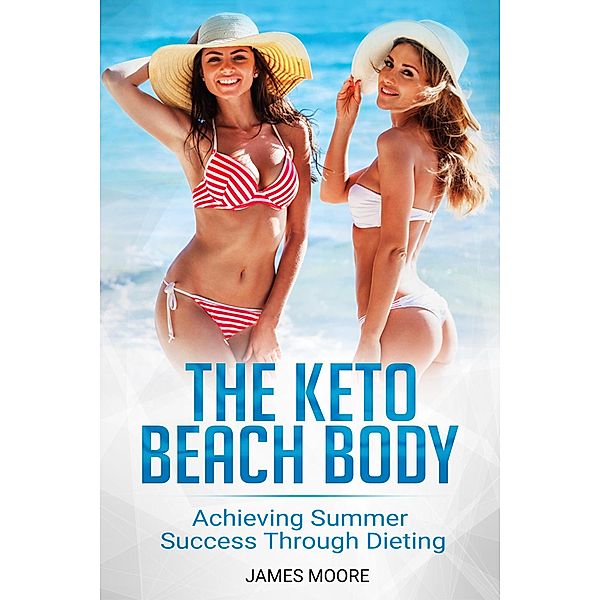 The Keto Beach Body: Achieving Summer Success Through Dieting, James Moore