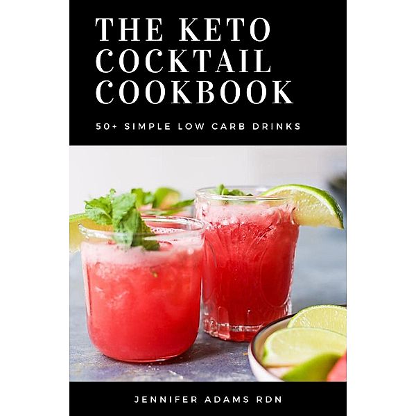 The Keto Cocktail Cookbook; 50+ Simple Low Carb Drinks, Jennifer Adams Rdn