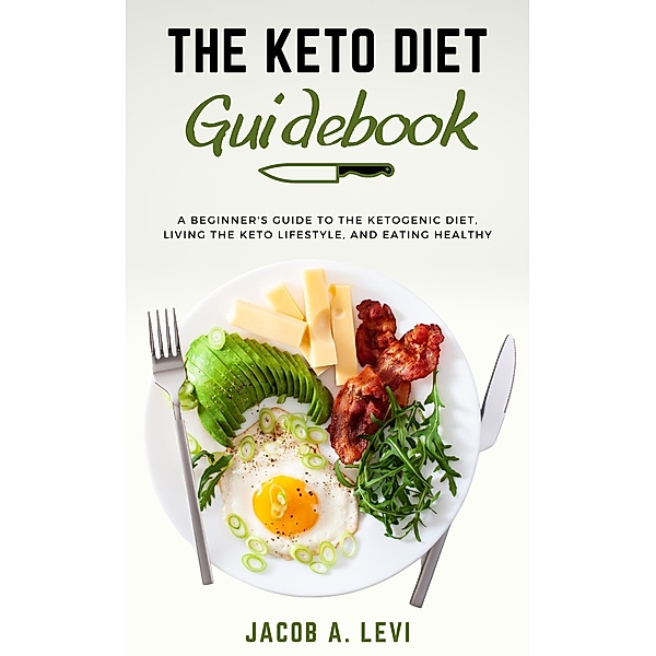 The Keto Diet Guidebook: The Beginner's Guide to the Ketogenic Diet, Living the Keto Lifestyle, and Eating Healthy, Jacob Levi