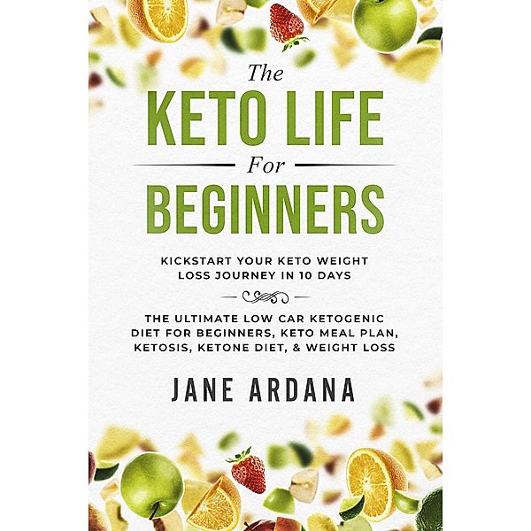 The Keto Life For Beginners: Kick Start Your Keto Weight Loss Journey In 10 Days: The Ultimate Low Carb Ketogenic Diet For Beginners, Keto Meal Plan, Ketosis, Ketone Diet, & Weight Loss, Jane Ardana