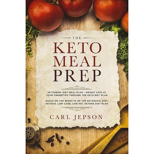 The Keto Meal Prep: Ketogenic Diet Meal Plan - Weight Loss at Your Fingertips Through the Keto Diet Plan: Based on the Benefits of the Ketogenic Diet, Ketosis, Low Carb, Low Fat, Ketone Diet Plan, Carl Jepson