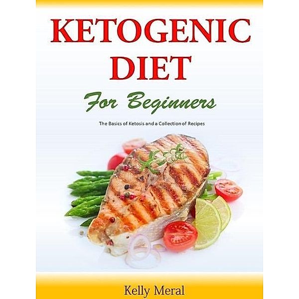 The Ketogenic Diet for Beginners The Basics of Ketosis and a Collection of Recipes, Kelly Meral