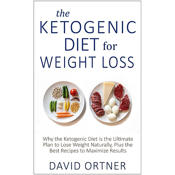 The Ketogenic Diet for Weight Loss: Why the Ketogenic Diet is the Ultimate Plan to Lose Weight Naturally, Plus the Best Recipes to Maximize Results, David Ortner