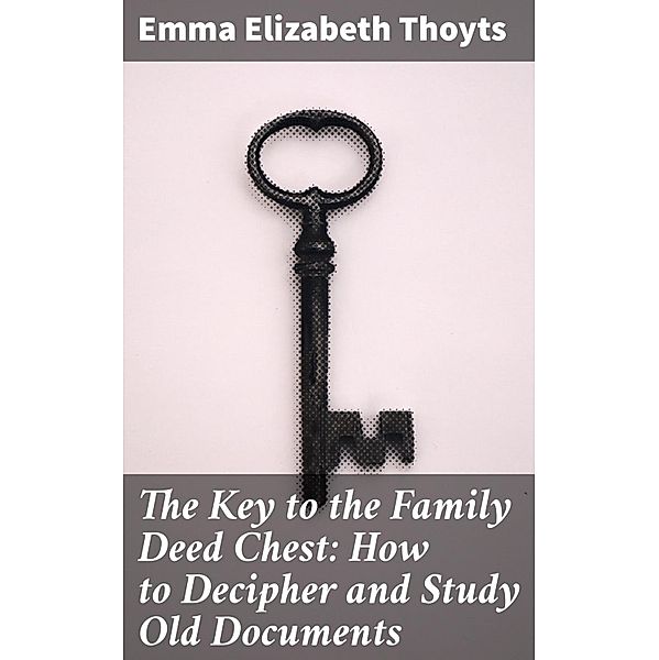 The Key to the Family Deed Chest: How to Decipher and Study Old Documents, Emma Elizabeth Thoyts