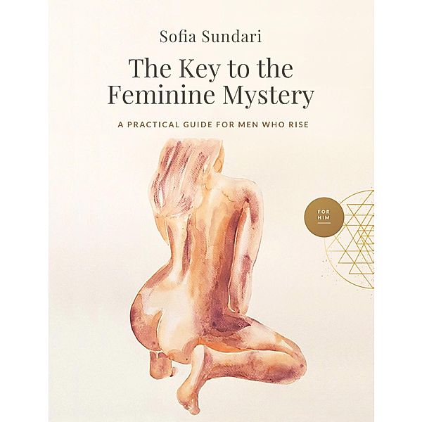 The Key to the  Feminine Mystery: A Practical Guide for Men Who Rise, Sofia Sundari