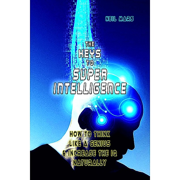 The Keys to Super Intelligence: How to Think Like a Genius and Increase the IQ Naturally, Neil Mars