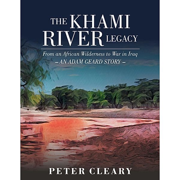 The Khami River Legacy - from an African Wilderness to War in Iraq - an Adam Geard Story, Peter Cleary