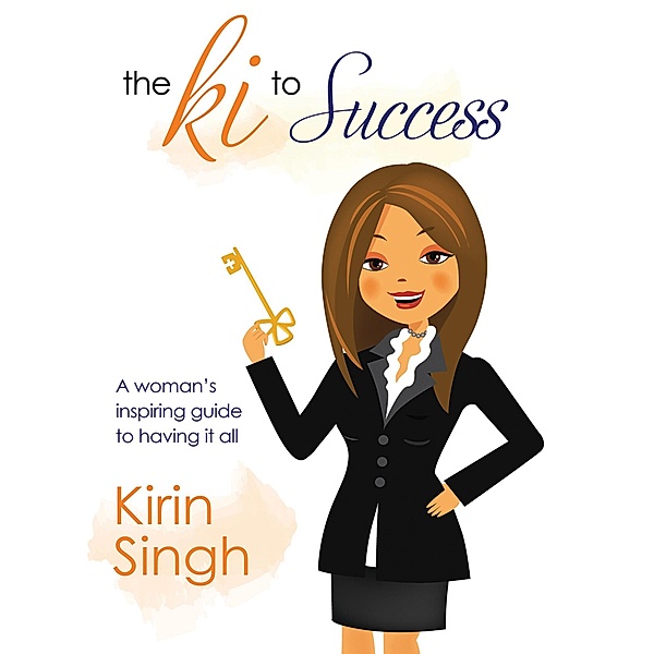 The Ki to Success: A Woman's Inspiring Guide to Having It All, Kirin Singh
