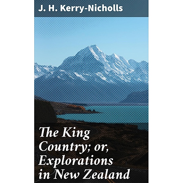 The King Country; or, Explorations in New Zealand, J. H. Kerry-Nicholls
